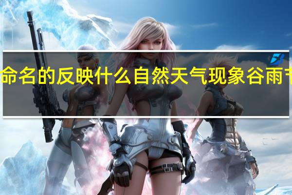以谷雨节气命名的反映什么自然天气现象 谷雨节气的来历是什么_