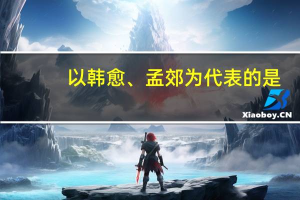 以韩愈、孟郊为代表的是