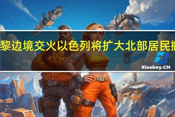 以黎边境交火以色列将扩大北部居民撤离计划
