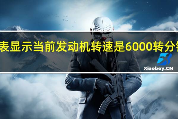 仪表显示当前发动机转速是6000转分钟正常吗（仪表显示当前发动机转速是6000转分钟）