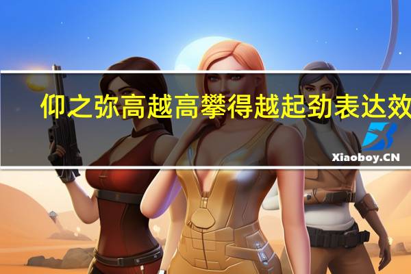 仰之弥高越高攀得越起劲表达效果(爱的越真伤得越深)