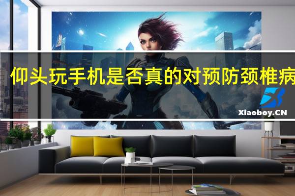 仰头玩手机是否真的对预防颈椎病管用？专家提醒→ 到底什么情况呢