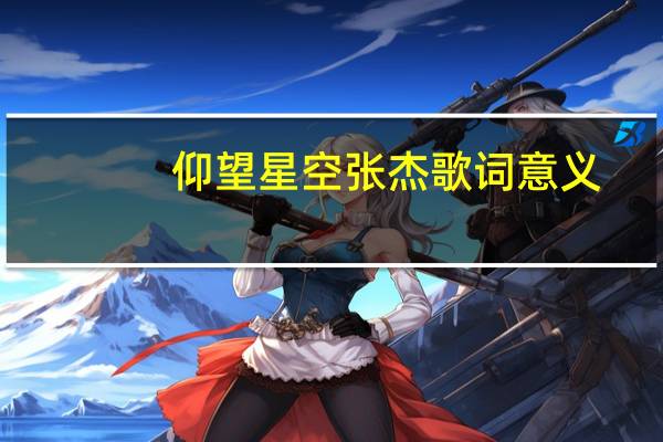 仰望星空张杰歌词意义（仰望星空张杰歌词）