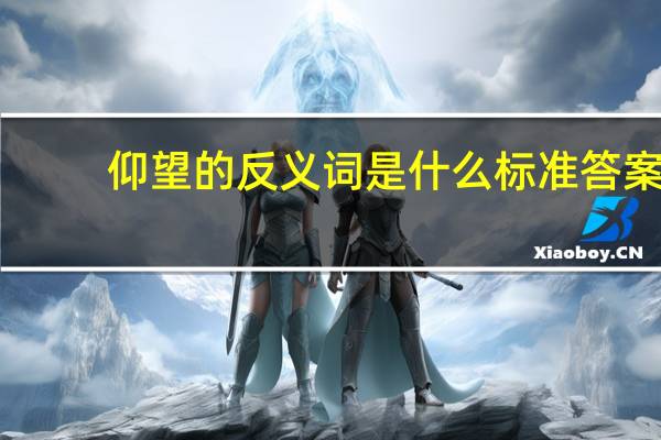 仰望的反义词是什么 标准答案（仰望的反义词）