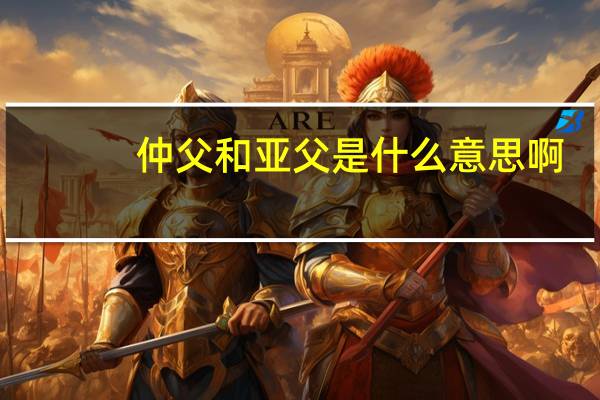 仲父和亚父是什么意思啊（仲父）