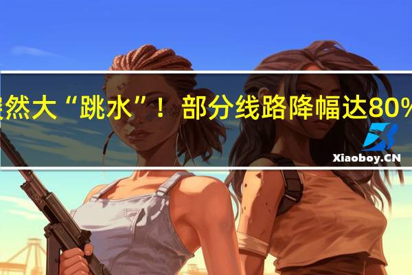价格突然大“跳水”！部分线路降幅达80%！什么情况？ 到底什么情况呢