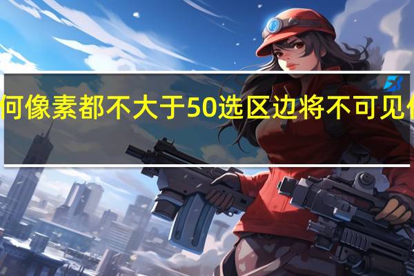 任何像素都不大于50选区边将不可见什么意思