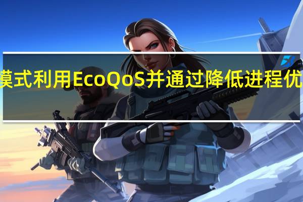 任务管理器的效率模式利用EcoQoS并通过降低进程优先级来限制进程资源使用