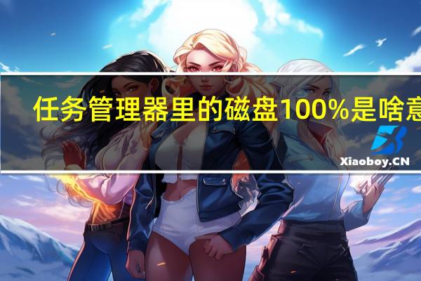 任务管理器里的磁盘100%是啥意思（任务管理器磁盘100 是什么意思）
