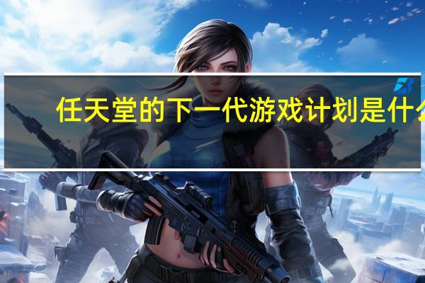 任天堂的下一代游戏计划是什么