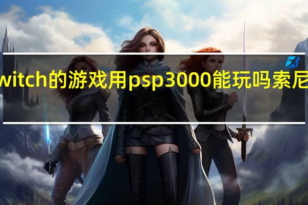 任天堂switch的游戏用psp3000能玩吗 索尼psp3000游戏