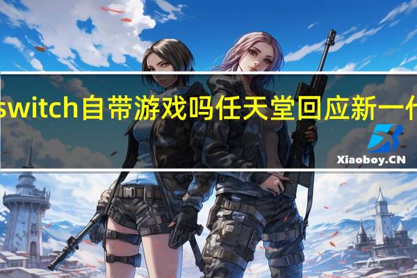 任天堂switch自带游戏吗 任天堂回应新一代Switch消息
