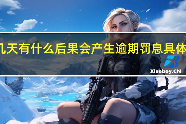 任性贷逾期几天有什么后果 会产生逾期罚息具体情况详细内容介绍