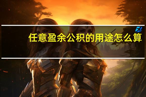 任意盈余公积的用途怎么算（任意盈余公积的用途）