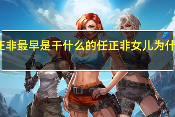 任正非最早是干什么的 任正非女儿为什么不姓任