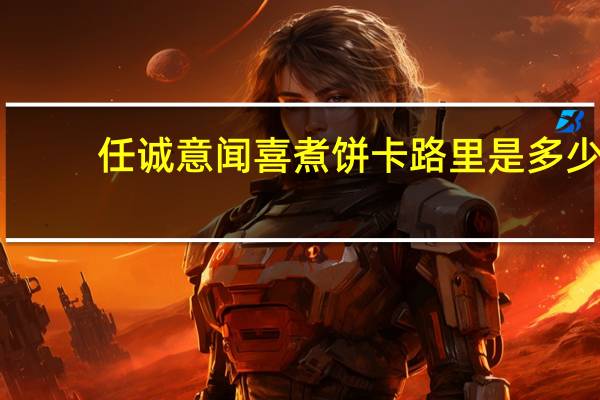 任诚意 闻喜煮饼卡路里是多少