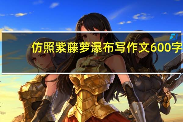 仿照紫藤萝瀑布写作文600字（仿 紫藤萝瀑布  写一篇600字作文）