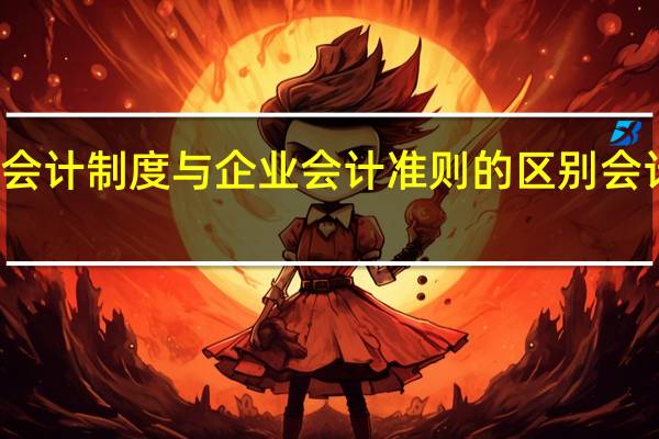 企业会计制度与企业会计准则的区别 会计视野论坛