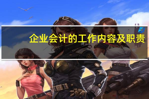 企业会计的工作内容及职责（企业会计的工作内容）