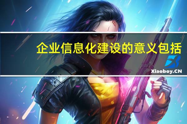 企业信息化建设的意义包括（企业信息化建设的意义）