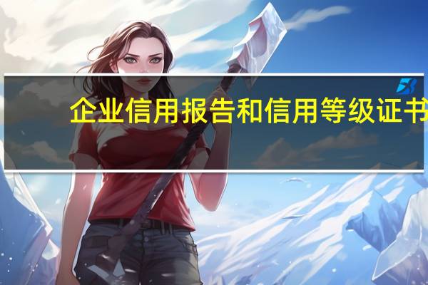 企业信用报告和信用等级证书（企业信用等级证书怎么申请）