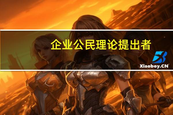 企业公民理论提出者（企业公民理论与我国企业管理变革简介）