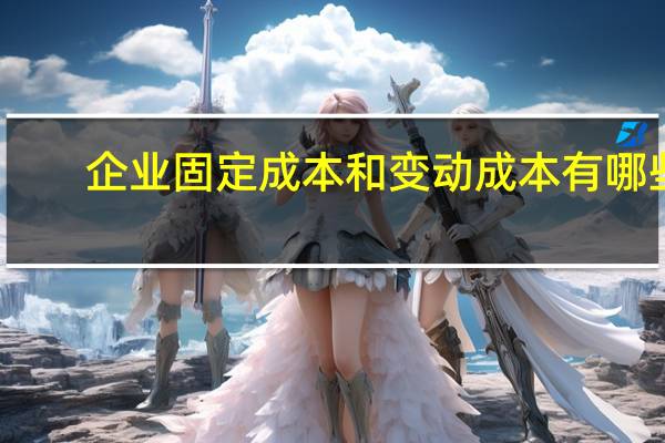 企业固定成本和变动成本有哪些（成本中固定成本和变动成本包括哪些）