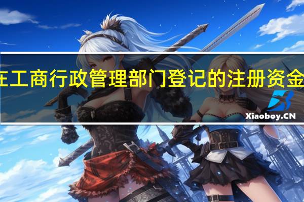企业在工商行政管理部门登记的注册资金是实收资本（注册资金是实收资本）