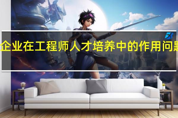 企业在工程师人才培养中的作用问题分析