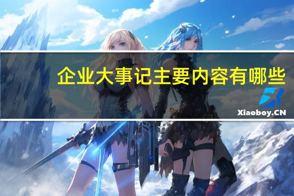 企业大事记主要内容有哪些（企业大事记）