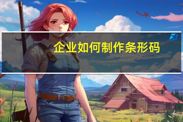 企业如何制作条形码（企业如何申请条形码）