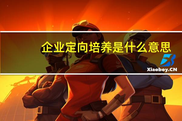 企业定向培养是什么意思