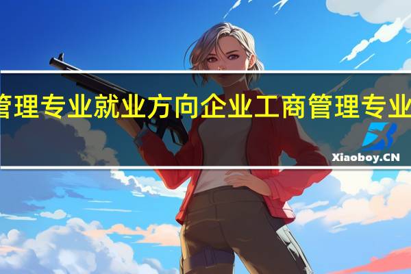 企业工商管理专业就业方向 企业工商管理专业就业方向有哪些