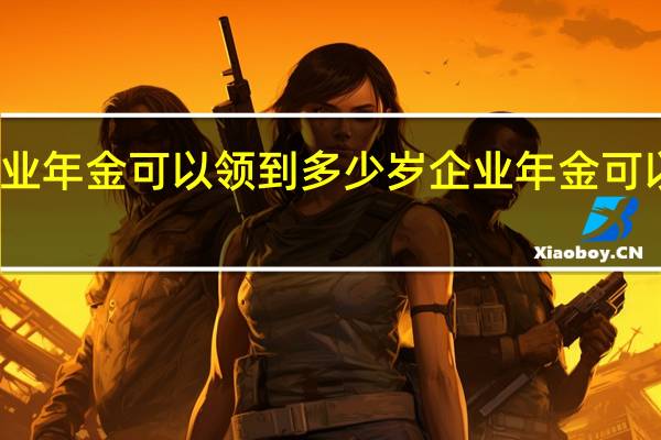 企业年金可以领到多少岁　企业年金可以领多少