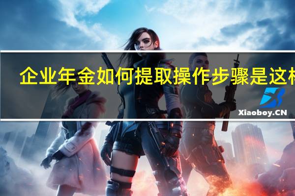 企业年金如何提取 操作步骤是这样的