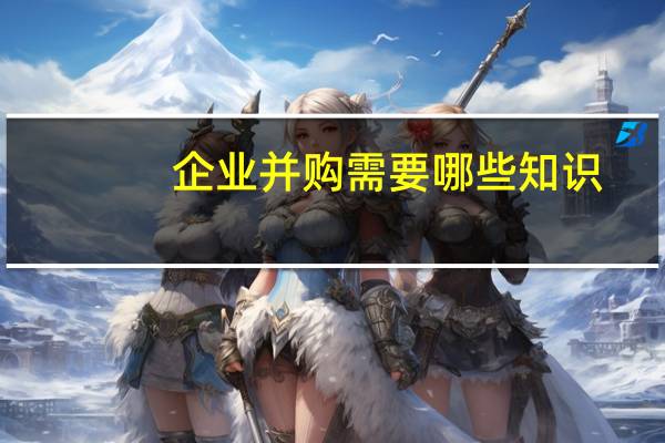 企业并购需要哪些知识