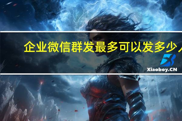企业微信群发最多可以发多少人（微信群发最多可以发多少人）