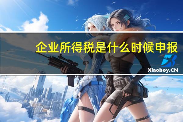 企业所得税是什么时候申报（企业所得税什么时候申报缴纳）