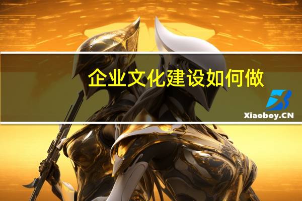 企业文化建设如何做（如何进行企业文化建设）