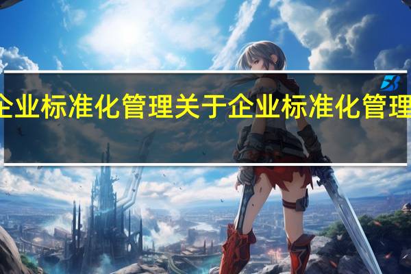 企业标准化管理 关于企业标准化管理的介绍