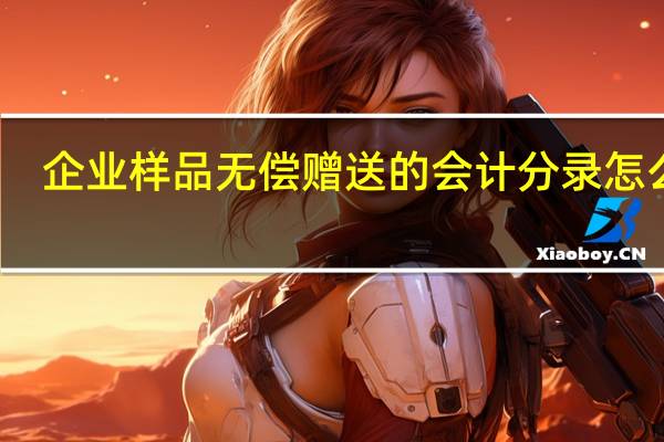 企业样品无偿赠送的会计分录怎么做