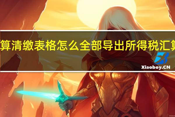 企业汇算清缴表格怎么全部导出 所得税汇算清缴怎么做