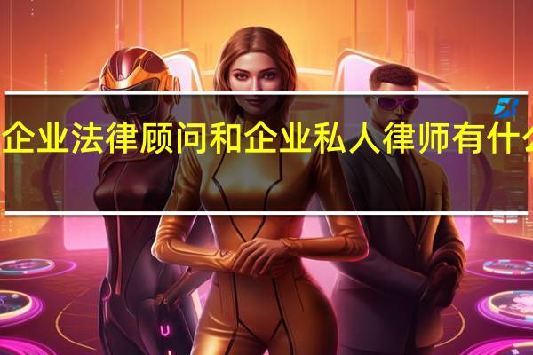 企业法律顾问和企业私人律师有什么区别