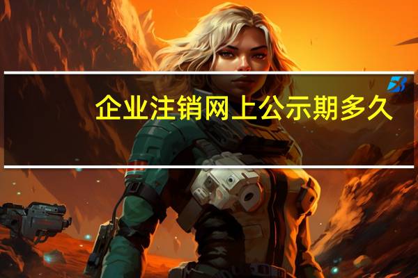 企业注销网上公示期多久（企业注销网上公示流程）