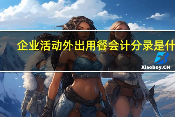 企业活动外出用餐会计分录是什么