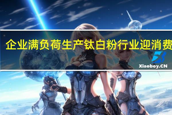 企业满负荷生产 钛白粉行业迎消费旺季