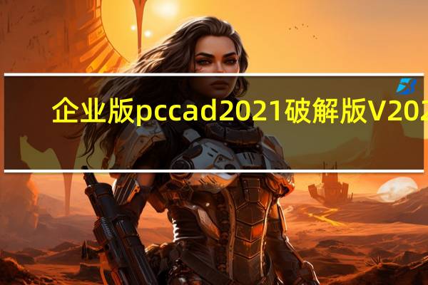 企业版pccad2021破解版 V2021.1.0SP2 免费版（企业版pccad2021破解版 V2021.1.0SP2 免费版功能简介）