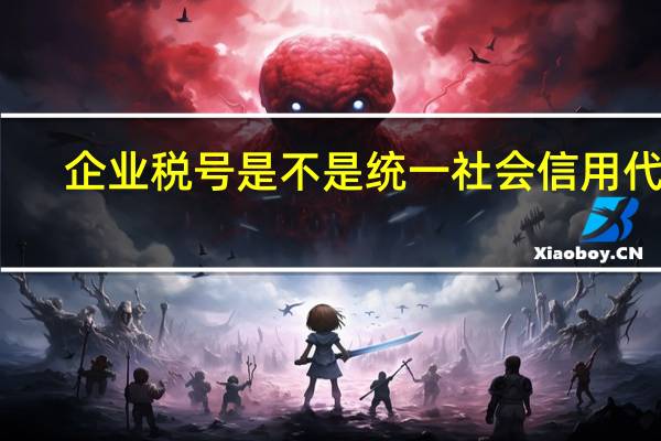 企业税号是不是统一社会信用代码（企业税号）