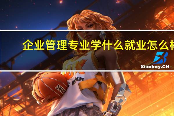 企业管理专业学什么 就业怎么样