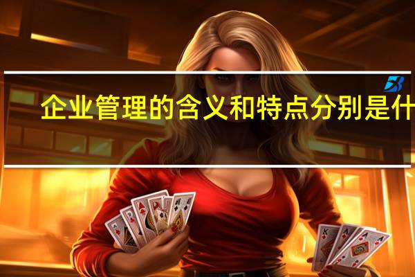 企业管理的含义和特点分别是什么